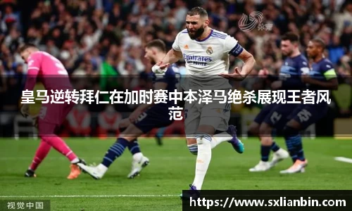 皇马逆转拜仁在加时赛中本泽马绝杀展现王者风范